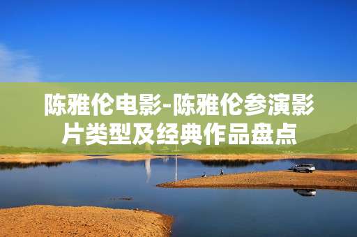 陈雅伦电影-陈雅伦参演影片类型及经典作品盘点