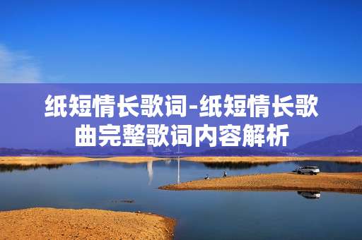 纸短情长歌词-纸短情长歌曲完整歌词内容解析 纸短情长歌词-纸短情长歌曲完整歌词内容解析