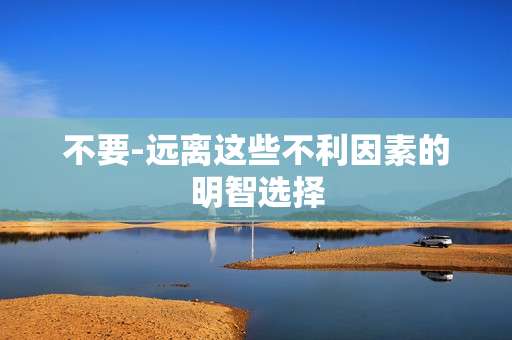 不要-远离这些不利因素的明智选择 不要-远离这些不利因素的明智选择