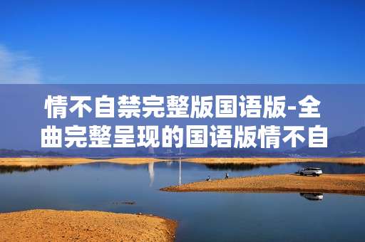 情不自禁完整版国语版-全曲完整呈现的国语版情不自禁歌曲