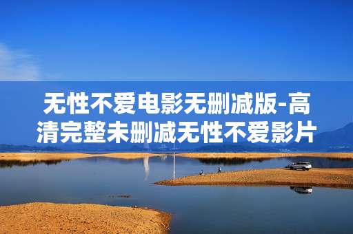 无性不爱电影无删减版-高清完整未删减无性不爱影片资源