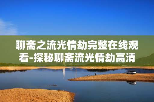 聊斋之流光情劫完整在线观看-探秘聊斋流光情劫高清无广告在线赏