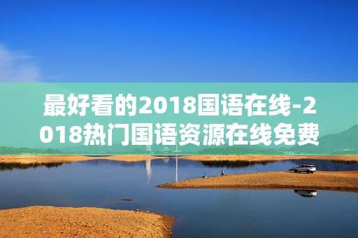 最好看的2018国语在线-2018热门国语资源在线免费观赏