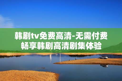 韩剧tv免费高清-无需付费畅享韩剧高清剧集体验