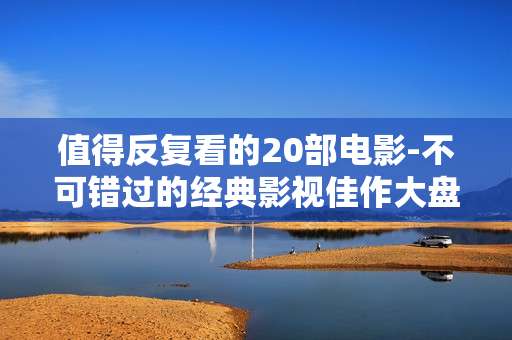 值得反复看的20部电影-不可错过的经典影视佳作大盘点