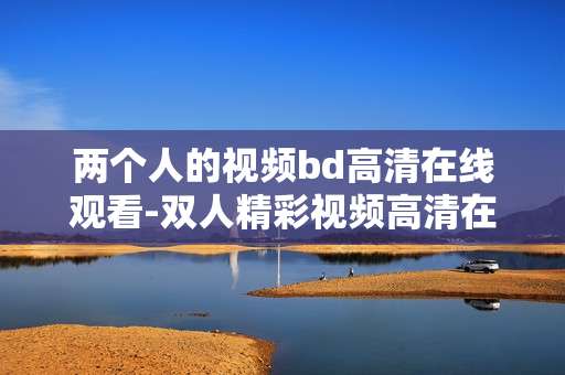 两个人的视频bd高清在线观看-双人精彩视频高清在线免费畅享