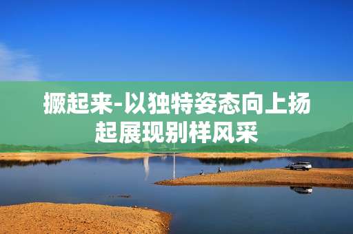撅起来-以独特姿态向上扬起展现别样风采