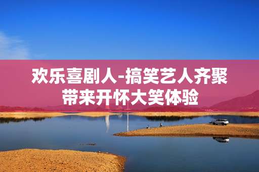 欢乐喜剧人-搞笑艺人齐聚带来开怀大笑体验