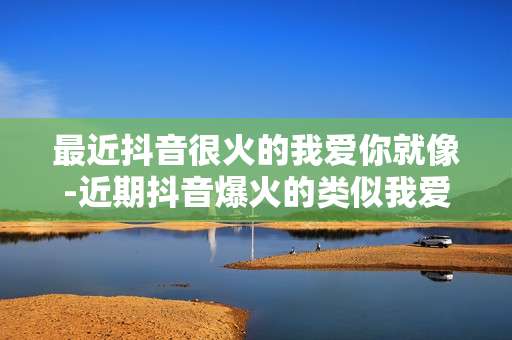 最近抖音很火的我爱你就像-近期抖音爆火的类似我爱你句式表达