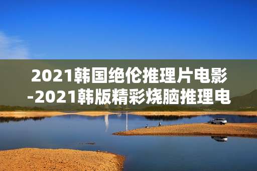 2021韩国绝伦推理片电影-2021韩版精彩烧脑推理电影推荐