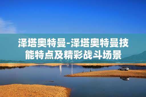 泽塔奥特曼-泽塔奥特曼技能特点及精彩战斗场景 泽塔奥特曼-泽塔奥特曼技能特点及精彩战斗场景
