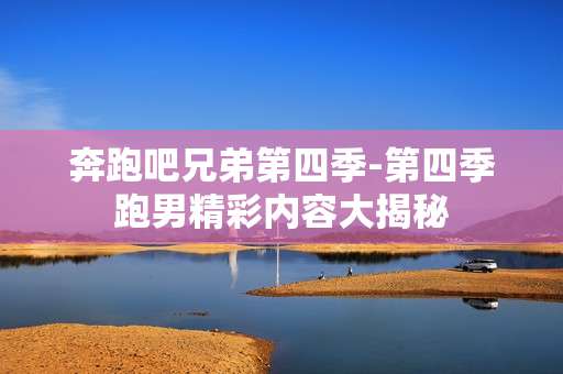 奔跑吧兄弟第四季-第四季跑男精彩内容大揭秘