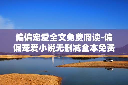 偏偏宠爱全文免费阅读-偏偏宠爱小说无删减全本免费畅读