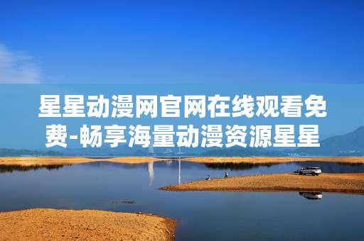 星星动漫网官网在线观看免费-畅享海量动漫资源星星网免费在线看