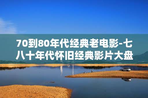 70到80年代经典老电影-七八十年代怀旧经典影片大盘点