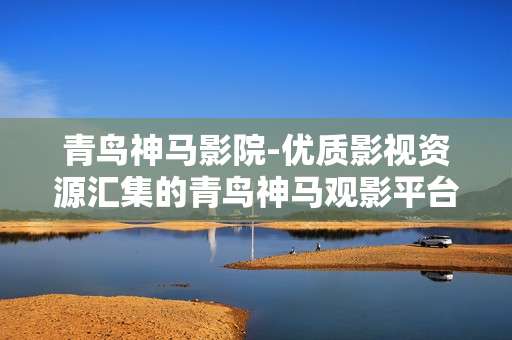 青鸟神马影院-优质影视资源汇集的青鸟神马观影平台