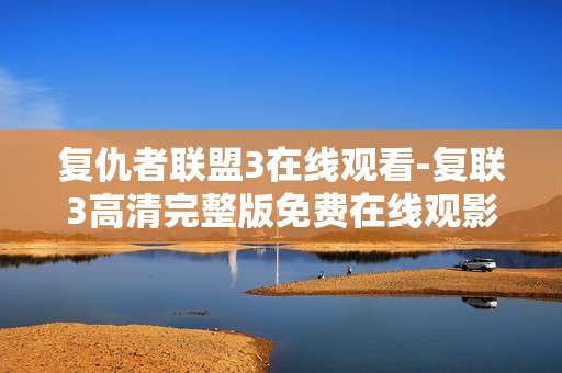 复仇者联盟3在线观看-复联3高清完整版免费在线观影渠道