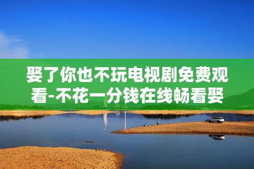 娶了你也不玩电视剧免费观看-不花一分钱在线畅看娶了你也不玩剧集