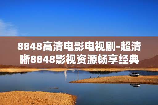 8848高清电影电视剧-超清晰8848影视资源畅享经典剧集影片