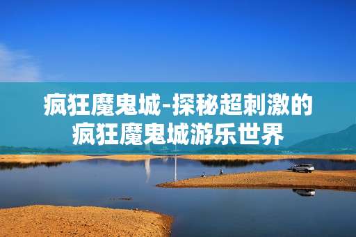 疯狂魔鬼城-探秘超刺激的疯狂魔鬼城游乐世界
