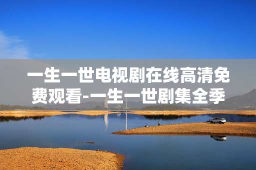 一生一世电视剧在线高清免费观看-一生一世剧集全季高清无广告在线看