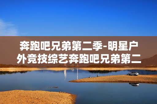 奔跑吧兄弟第二季-明星户外竞技综艺奔跑吧兄弟第二季看点