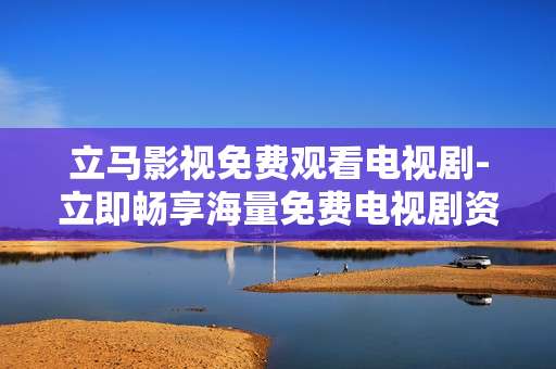 立马影视免费观看电视剧-立即畅享海量免费电视剧资源
