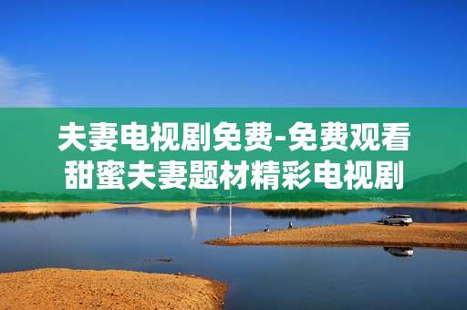 夫妻电视剧免费-免费观看甜蜜夫妻题材精彩电视剧