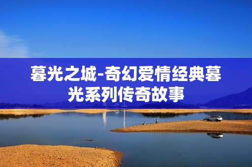 暮光之城-奇幻爱情经典暮光系列传奇故事