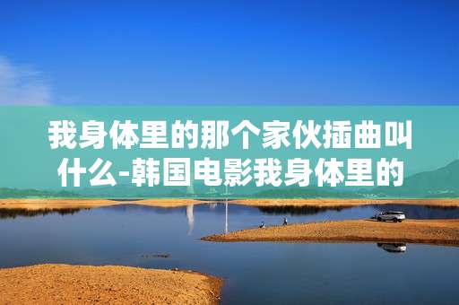 我身体里的那个家伙插曲叫什么-韩国电影我身体里的那个家伙插曲曲目查询