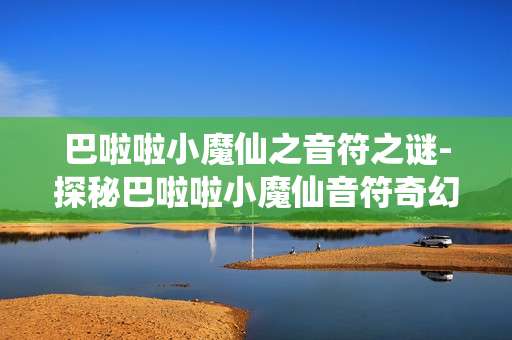 巴啦啦小魔仙之音符之谜-探秘巴啦啦小魔仙音符奇幻冒险