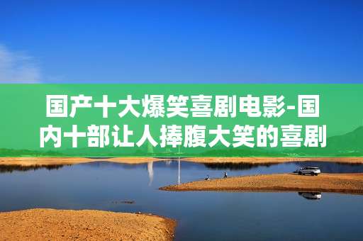 国产十大爆笑喜剧电影-国内十部让人捧腹大笑的喜剧佳作