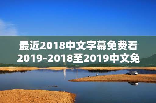 最近2018中文字幕免费看2019-2018至2019中文免费无广告字幕资源畅享