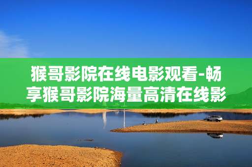 猴哥影院在线电影观看-畅享猴哥影院海量高清在线影视资源