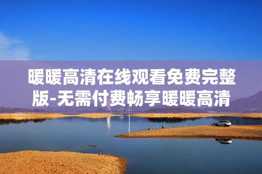 暖暖高清在线观看免费完整版-无需付费畅享暖暖高清完整剧集