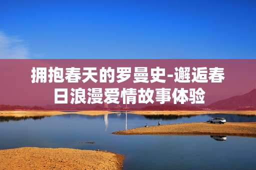 拥抱春天的罗曼史-邂逅春日浪漫爱情故事体验