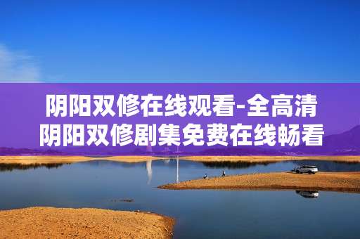 阴阳双修在线观看-全高清阴阳双修剧集免费在线畅看