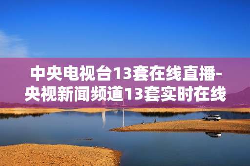 中央电视台13套在线直播-央视新闻频道13套实时在线观看
