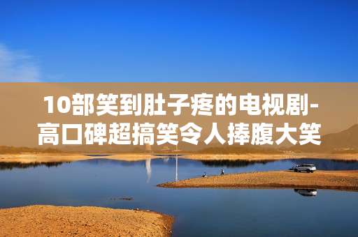 10部笑到肚子疼的电视剧-高口碑超搞笑令人捧腹大笑剧集