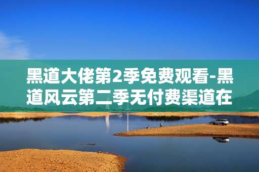 黑道大佬第2季免费观看-黑道风云第二季无付费渠道在线看