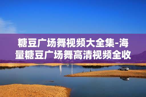 糖豆广场舞视频大全集-海量糖豆广场舞高清视频全收录 糖豆广场舞视频大全集-海量糖豆广场舞高清视频全收录