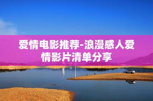 爱情电影推荐-浪漫感人爱情影片清单分享