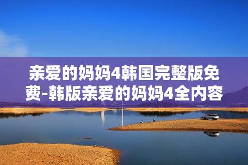 亲爱的妈妈4韩国完整版免费-韩版亲爱的妈妈4全内容免费资源
