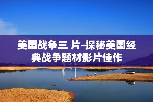 美国战争三 片-探秘美国经典战争题材影片佳作