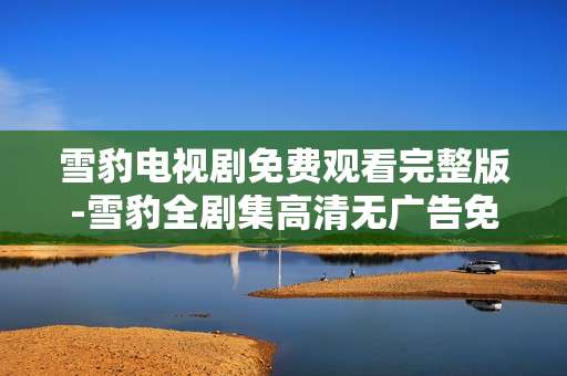 雪豹电视剧免费观看完整版-雪豹全剧集高清无广告免费在线看