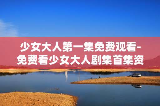 少女大人第一集免费观看-免费看少女大人剧集首集资源