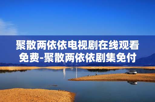 聚散两依依电视剧在线观看免费-聚散两依依剧集免付费全网在线收看