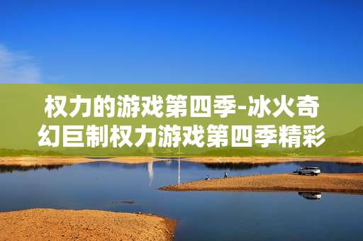 权力的游戏第四季-冰火奇幻巨制权力游戏第四季精彩揭秘