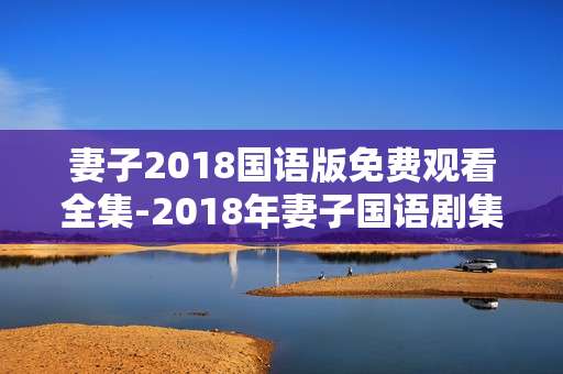 妻子2018国语版免费观看全集-2018年妻子国语剧集全免费在线看