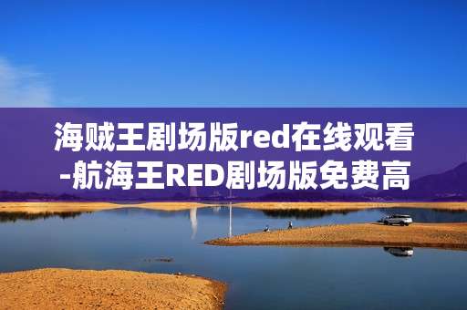 海贼王剧场版red在线观看-航海王RED剧场版免费高清线上观影途径
